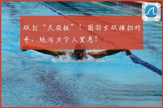双打“天花板”!国羽女双横扫对手,统治力令人窒息!