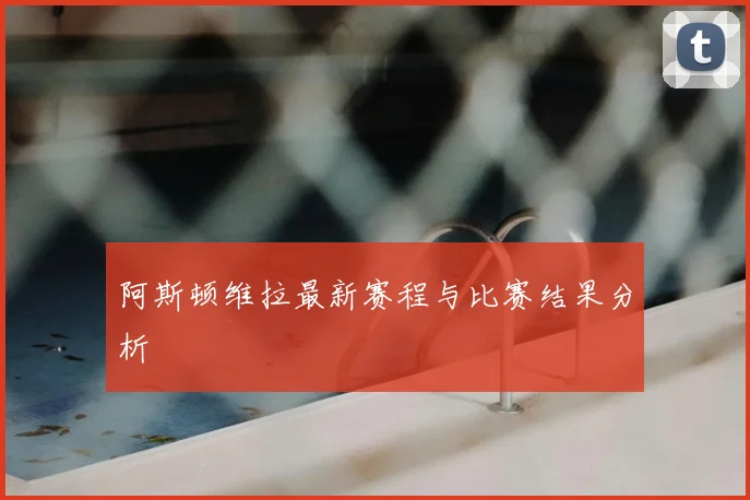 阿斯顿维拉最新赛程与比赛结果分析