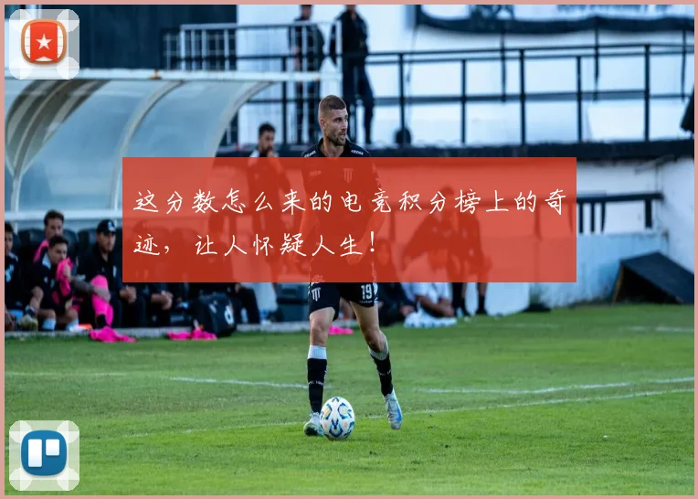 这分数怎么来的电竞积分榜上的奇迹,让人怀疑人生!
