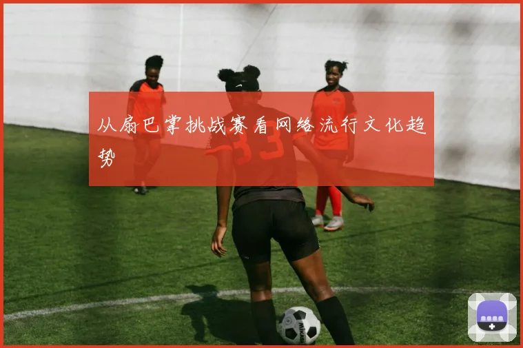 从扇巴掌挑战赛看网络流行文化趋势