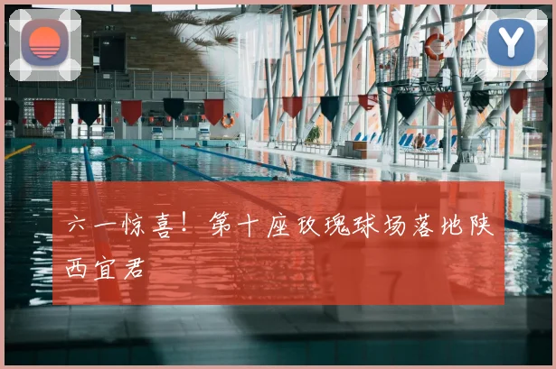 六一惊喜!第十座玫瑰球场落地陕西宜君
