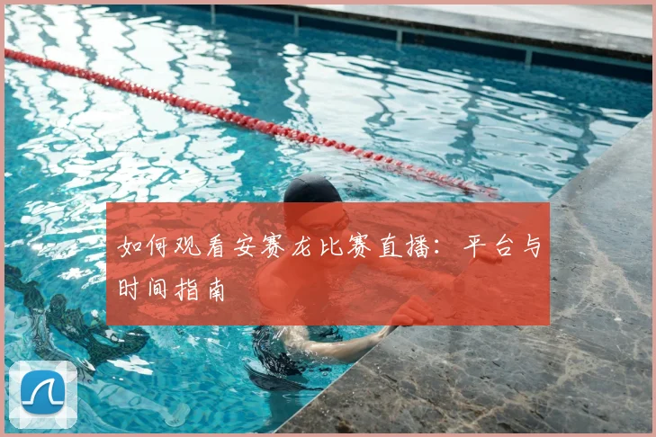 如何观看安赛龙比赛直播:平台与时间指南