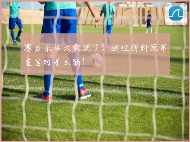 赛后采访太敢说了!这位新科冠军直言对手太弱!