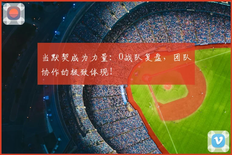 当默契成为力量:O战队复盘,团队协作的极致体现!