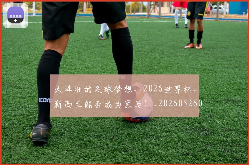 大洋洲的足球梦想,2026世界杯,新西兰能否成为黑马!_20260526073559