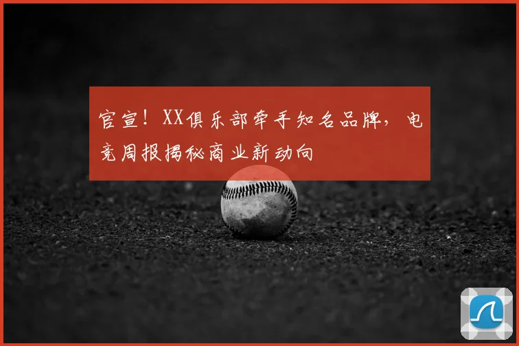 官宣!XX俱乐部牵手知名品牌,电竞周报揭秘商业新动向