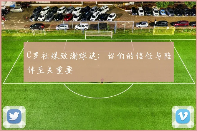 C罗社媒致谢球迷:你们的信任与陪伴至关重要