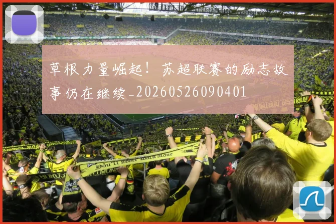 草根力量崛起!苏超联赛的励志故事仍在继续_20260526090401