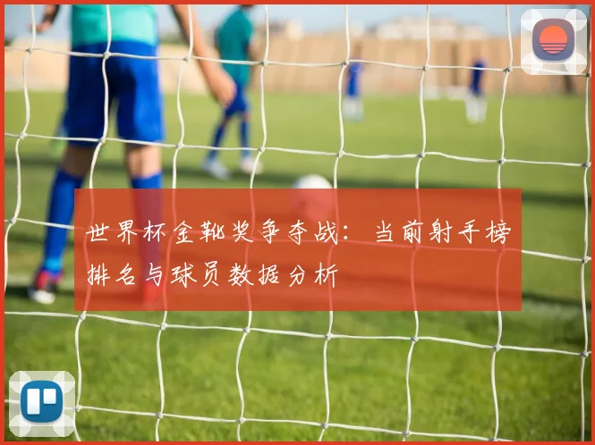 世界杯金靴奖争夺战:当前射手榜排名与球员数据分析