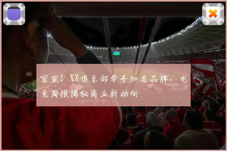 官宣!XX俱乐部牵手知名品牌,电竞周报揭秘商业新动向