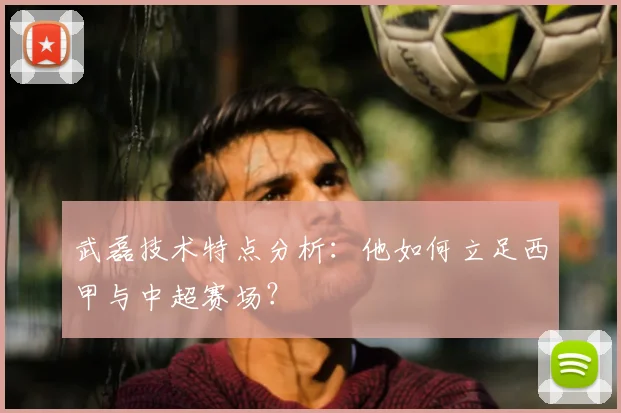 武磊技术特点分析：他如何立足西甲与中超赛场？