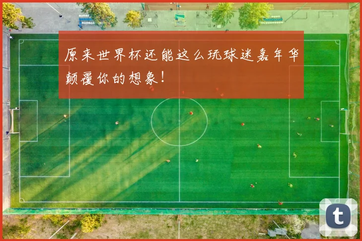 原来世界杯还能这么玩球迷嘉年华颠覆你的想象!