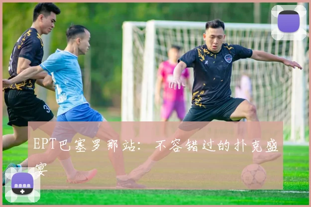 EPT巴塞罗那站:不容错过的扑克盛宴