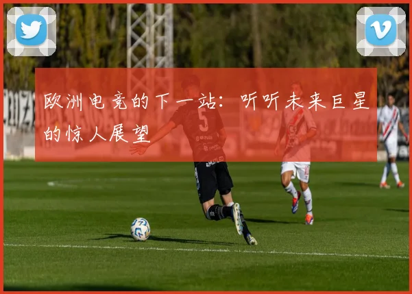 欧洲电竞的下一站:听听未来巨星的惊人展望