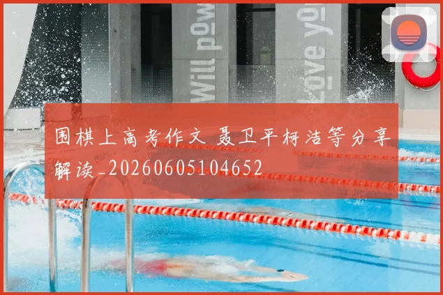 围棋上高考作文 聂卫平柯洁等分享解读_20260605104652