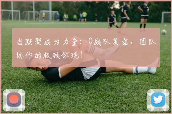 当默契成为力量:O战队复盘,团队协作的极致体现!