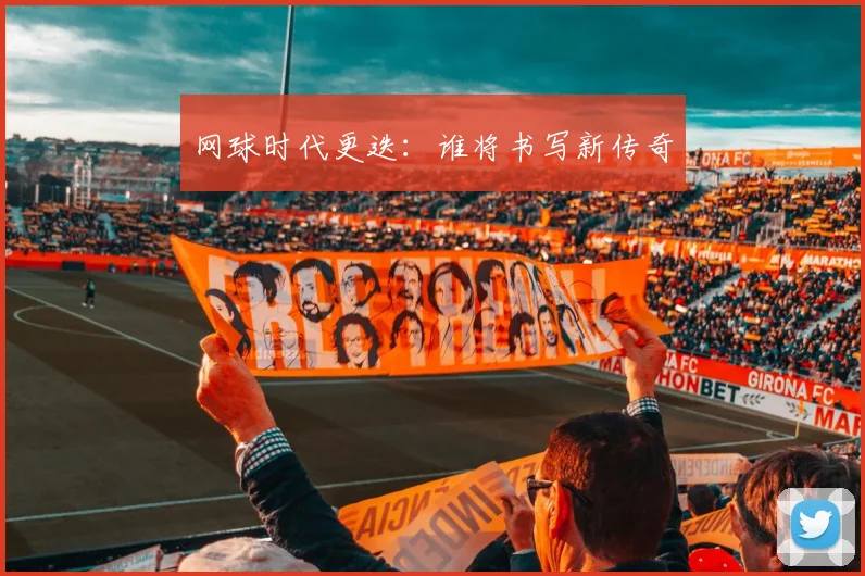 网球时代更迭:谁将书写新传奇