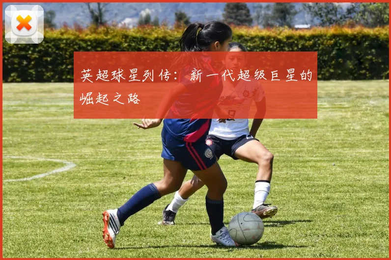英超球星列传：新一代超级巨星的崛起之路