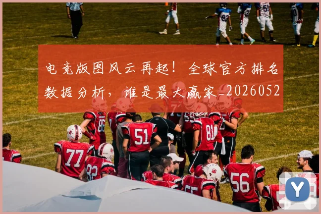 电竞版图风云再起!全球官方排名数据分析,谁是最大赢家_20260526085959