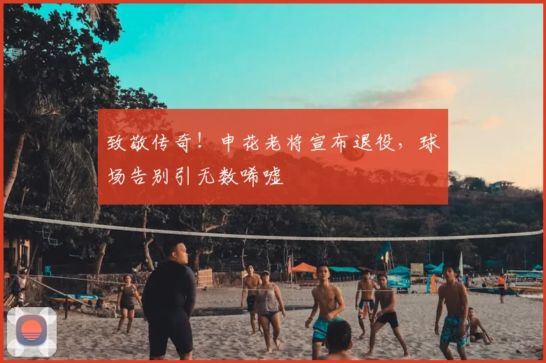 致敬传奇!申花老将宣布退役,球场告别引无数唏嘘