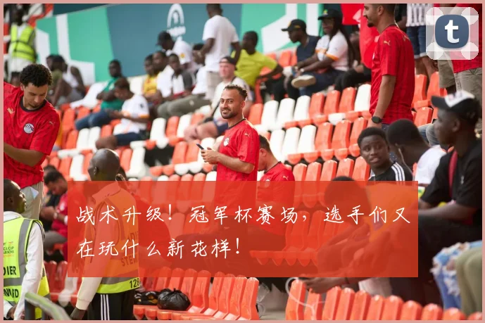 战术升级!冠军杯赛场,选手们又在玩什么新花样!