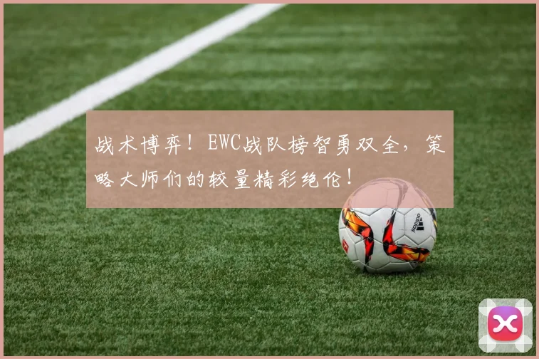 战术博弈!EWC战队榜智勇双全,策略大师们的较量精彩绝伦!