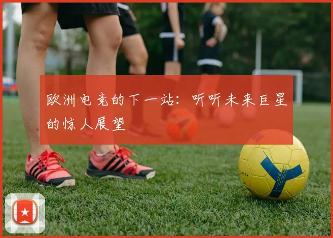 欧洲电竞的下一站:听听未来巨星的惊人展望