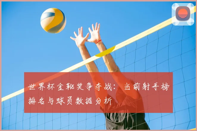世界杯金靴奖争夺战:当前射手榜排名与球员数据分析