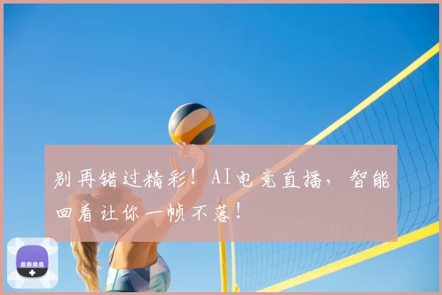 别再错过精彩!AI电竞直播,智能回看让你一帧不落!