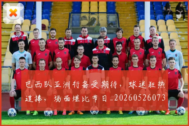 巴西队亚洲行备受期待,球迷狂热追捧,场面堪比节日_20260526073936