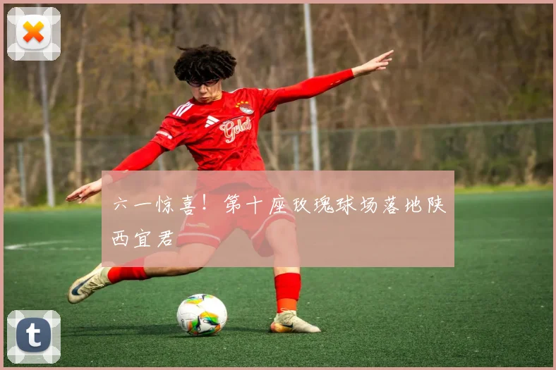 六一惊喜!第十座玫瑰球场落地陕西宜君