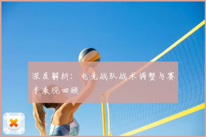 深度解析:电竞战队战术调整与赛季表现回顾